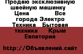 Продаю эксклюзивную швейную машинку › Цена ­ 13 900 - Все города Электро-Техника » Бытовая техника   . Крым,Евпатория